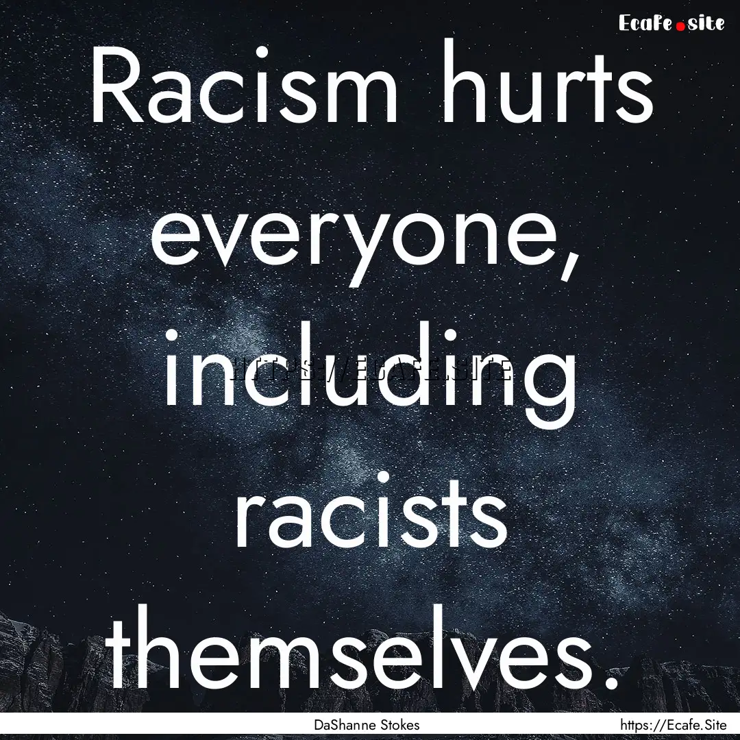 Racism hurts everyone, including racists.... : Quote by DaShanne Stokes