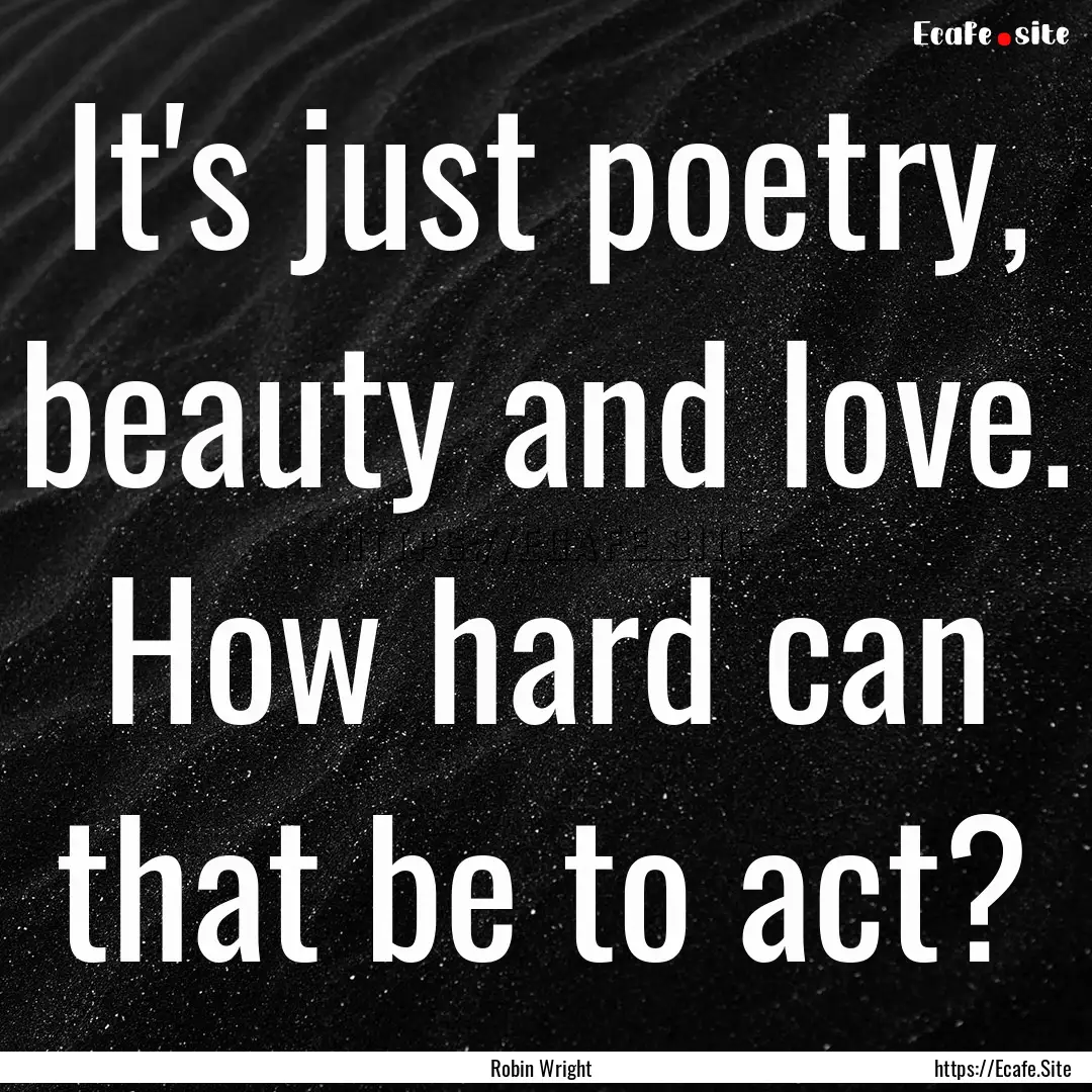 It's just poetry, beauty and love. How hard.... : Quote by Robin Wright