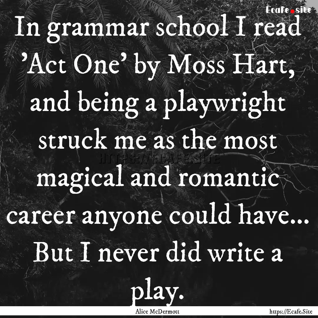 In grammar school I read 'Act One' by Moss.... : Quote by Alice McDermott