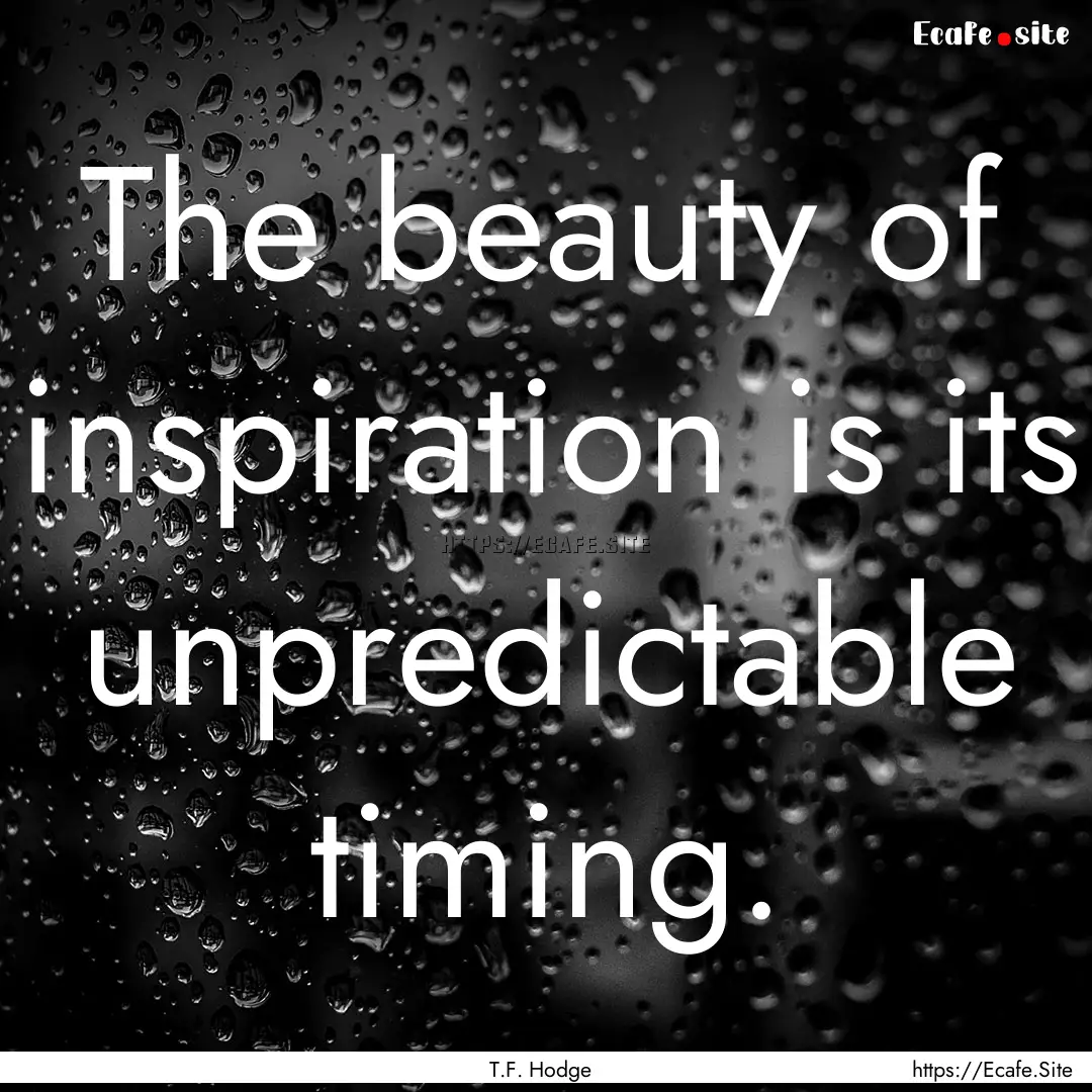 The beauty of inspiration is its unpredictable.... : Quote by T.F. Hodge