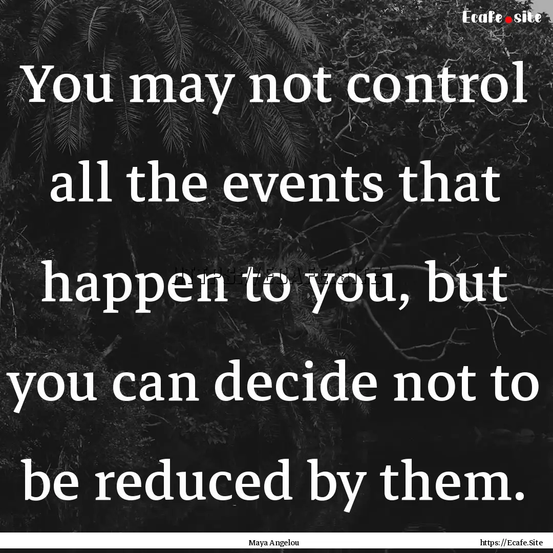 You may not control all the events that happen.... : Quote by Maya Angelou