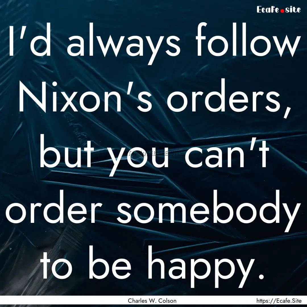 I'd always follow Nixon's orders, but you.... : Quote by Charles W. Colson