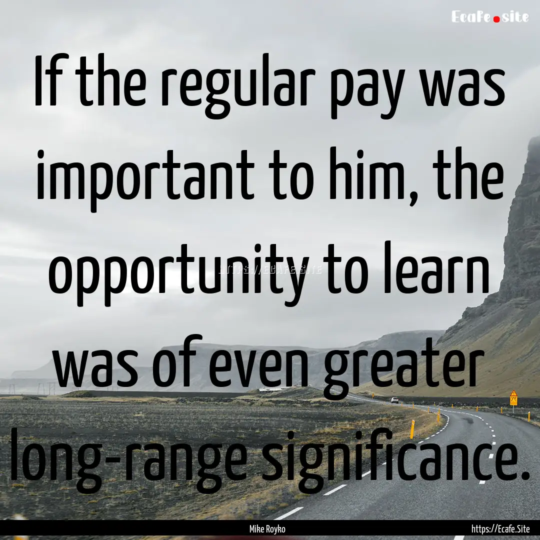 If the regular pay was important to him,.... : Quote by Mike Royko