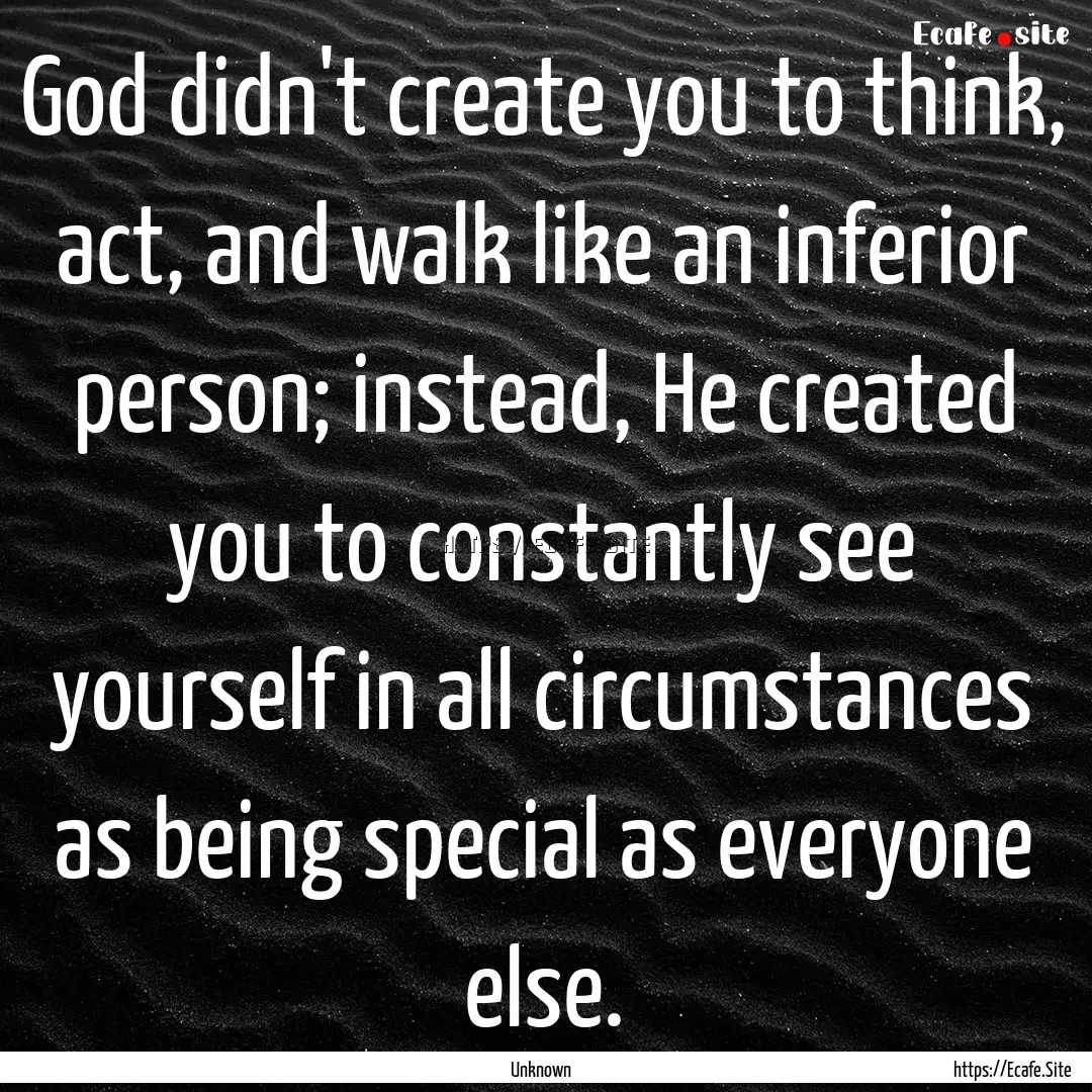 God didn't create you to think, act, and.... : Quote by Unknown