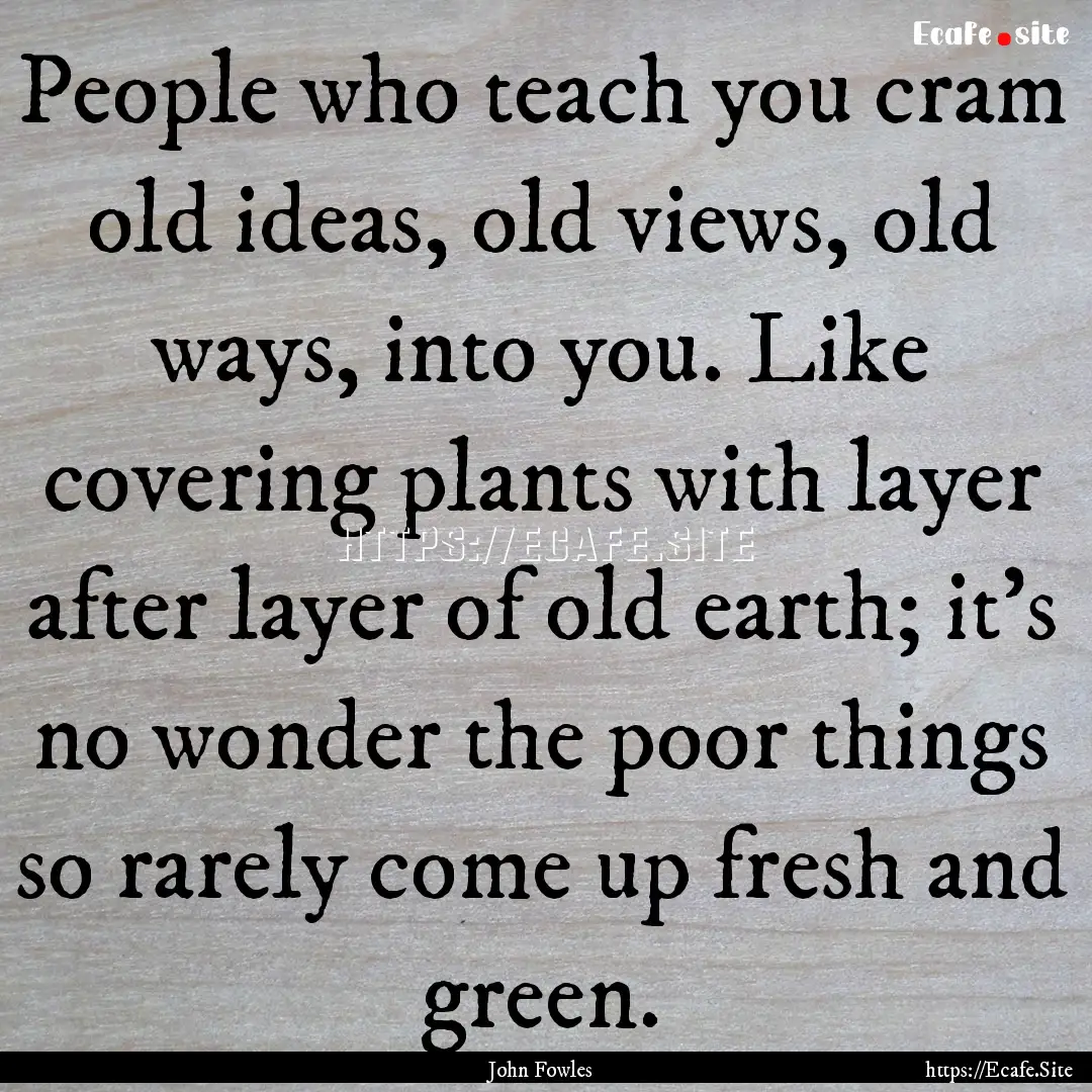 People who teach you cram old ideas, old.... : Quote by John Fowles