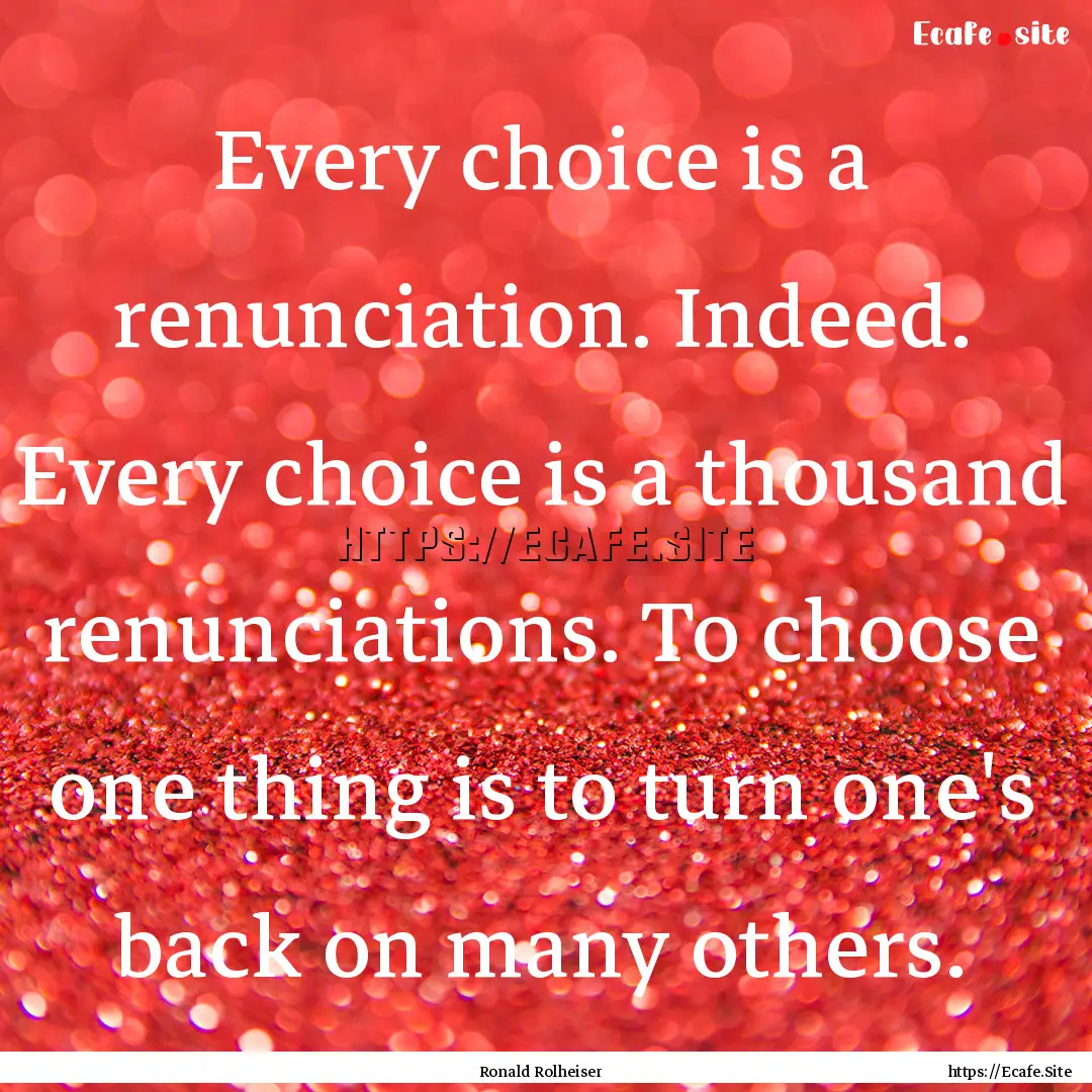 Every choice is a renunciation. Indeed. Every.... : Quote by Ronald Rolheiser