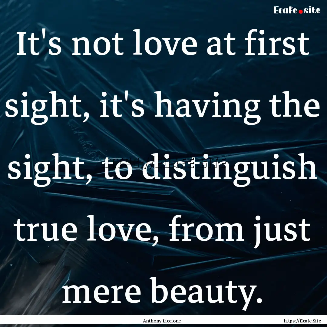 It's not love at first sight, it's having.... : Quote by Anthony Liccione