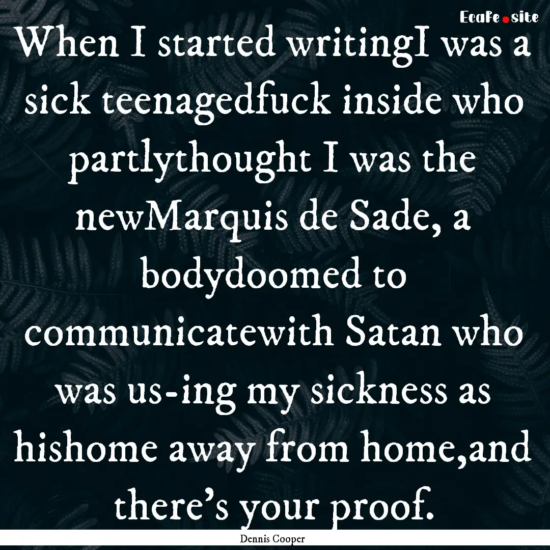 When I started writingI was a sick teenagedfuck.... : Quote by Dennis Cooper