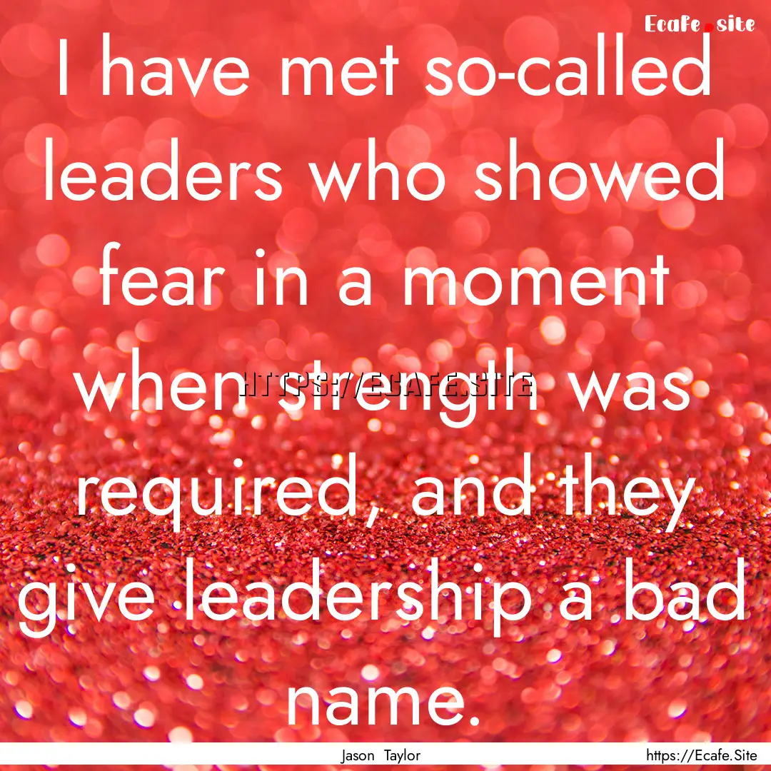 I have met so-called leaders who showed fear.... : Quote by Jason Taylor