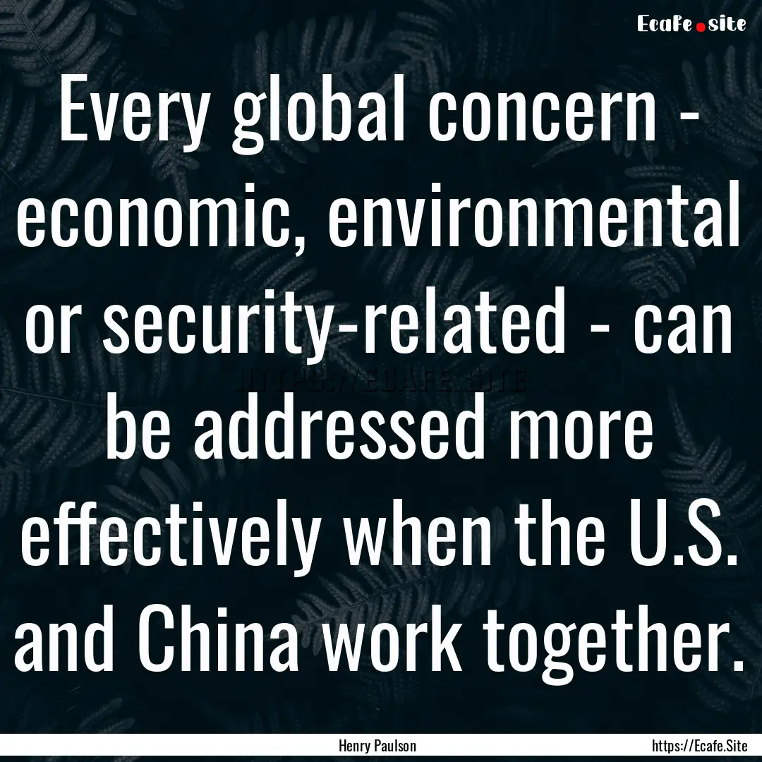 Every global concern - economic, environmental.... : Quote by Henry Paulson