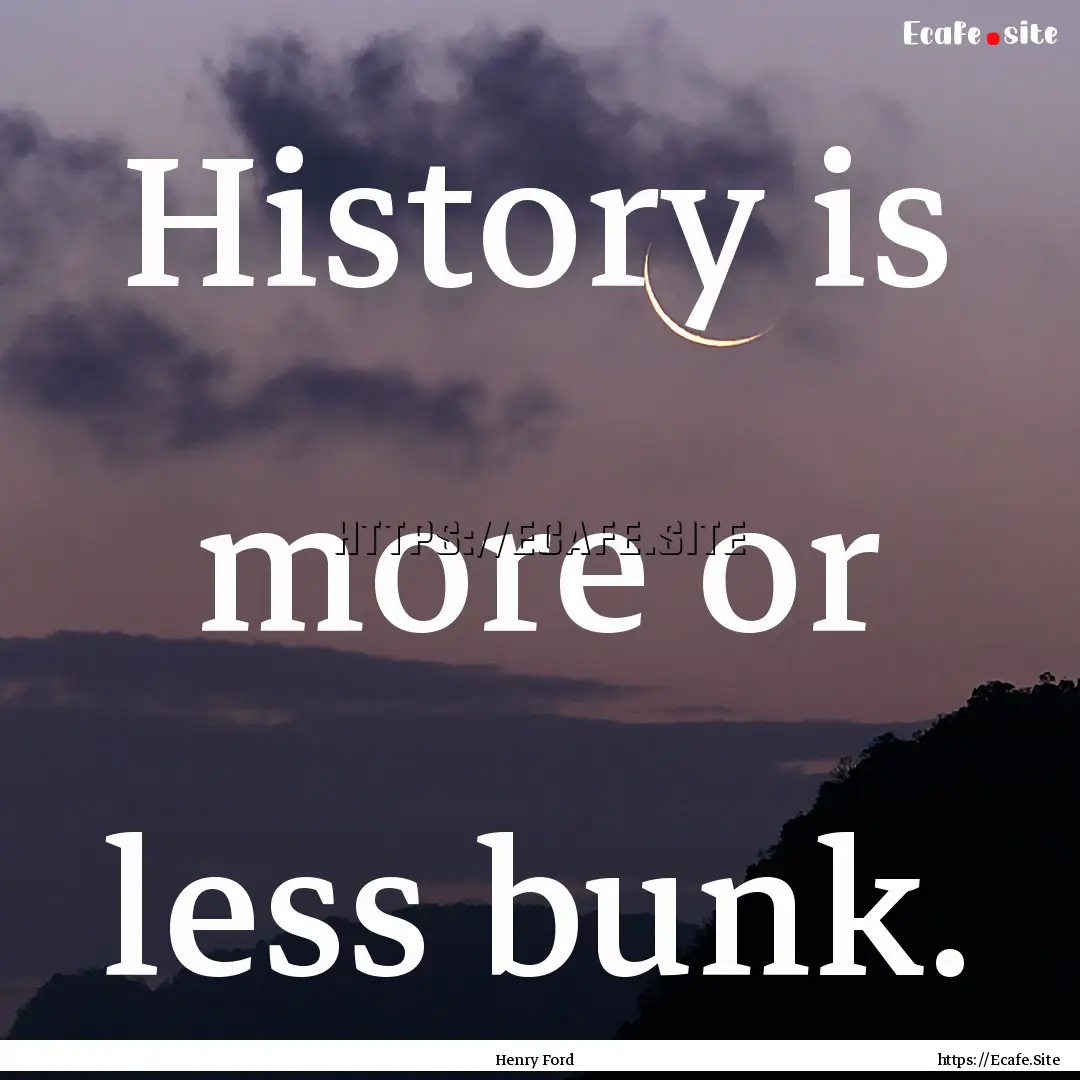 History is more or less bunk. : Quote by Henry Ford