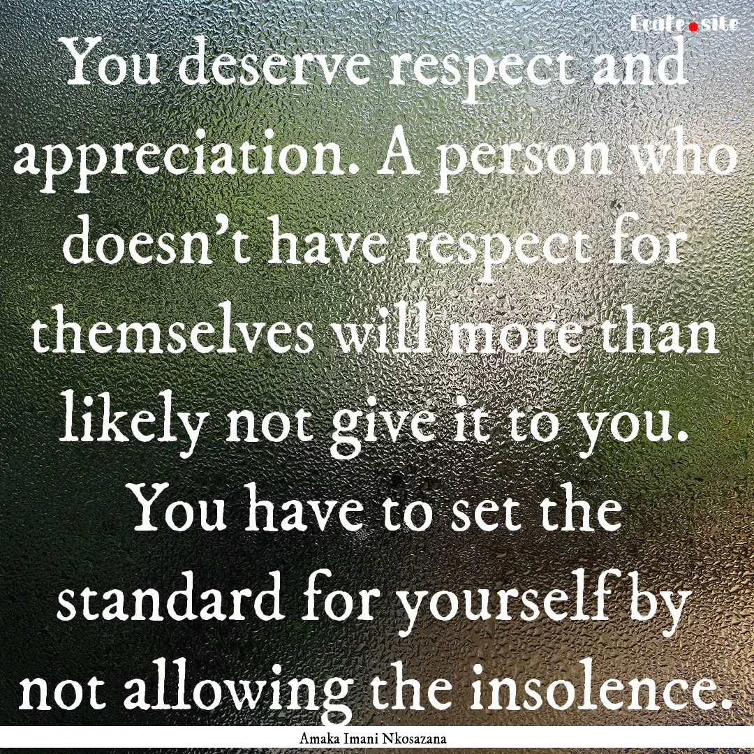 You deserve respect and appreciation. A person.... : Quote by Amaka Imani Nkosazana