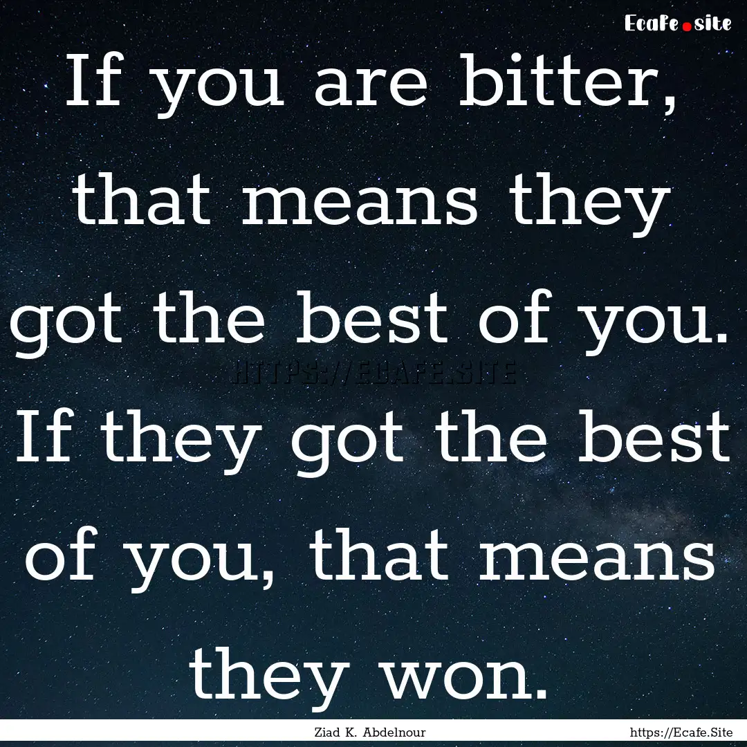 If you are bitter, that means they got the.... : Quote by Ziad K. Abdelnour