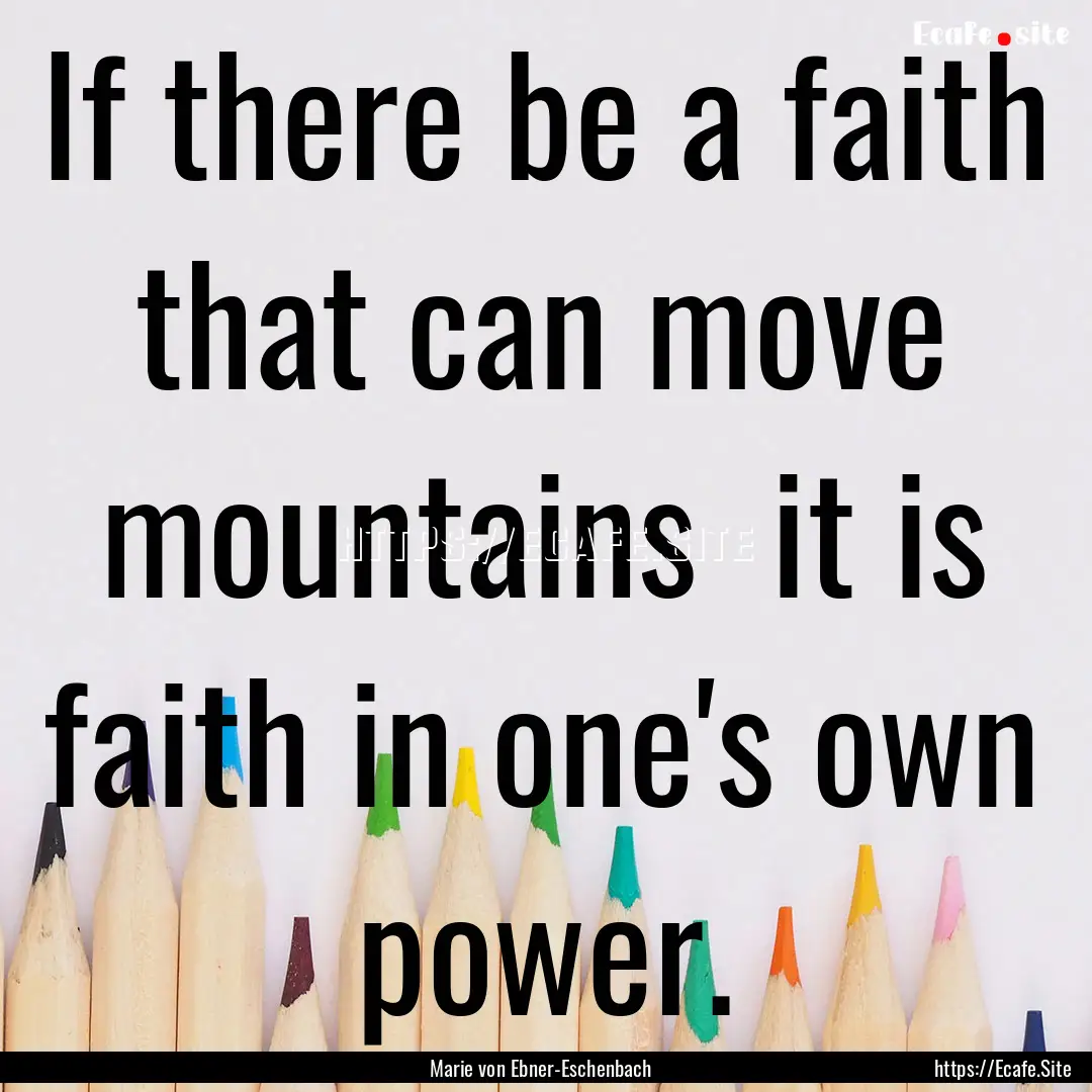 If there be a faith that can move mountains.... : Quote by Marie von Ebner-Eschenbach