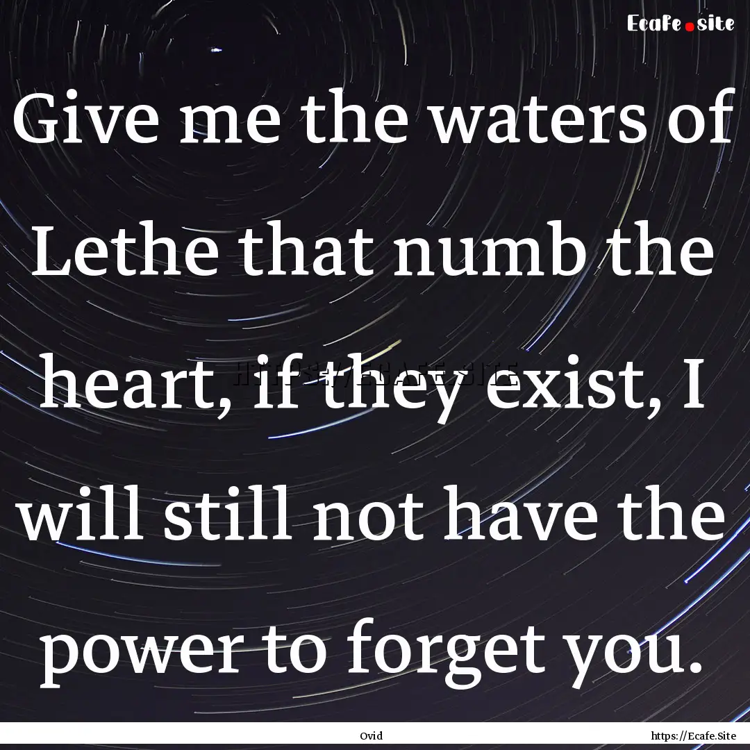 Give me the waters of Lethe that numb the.... : Quote by Ovid