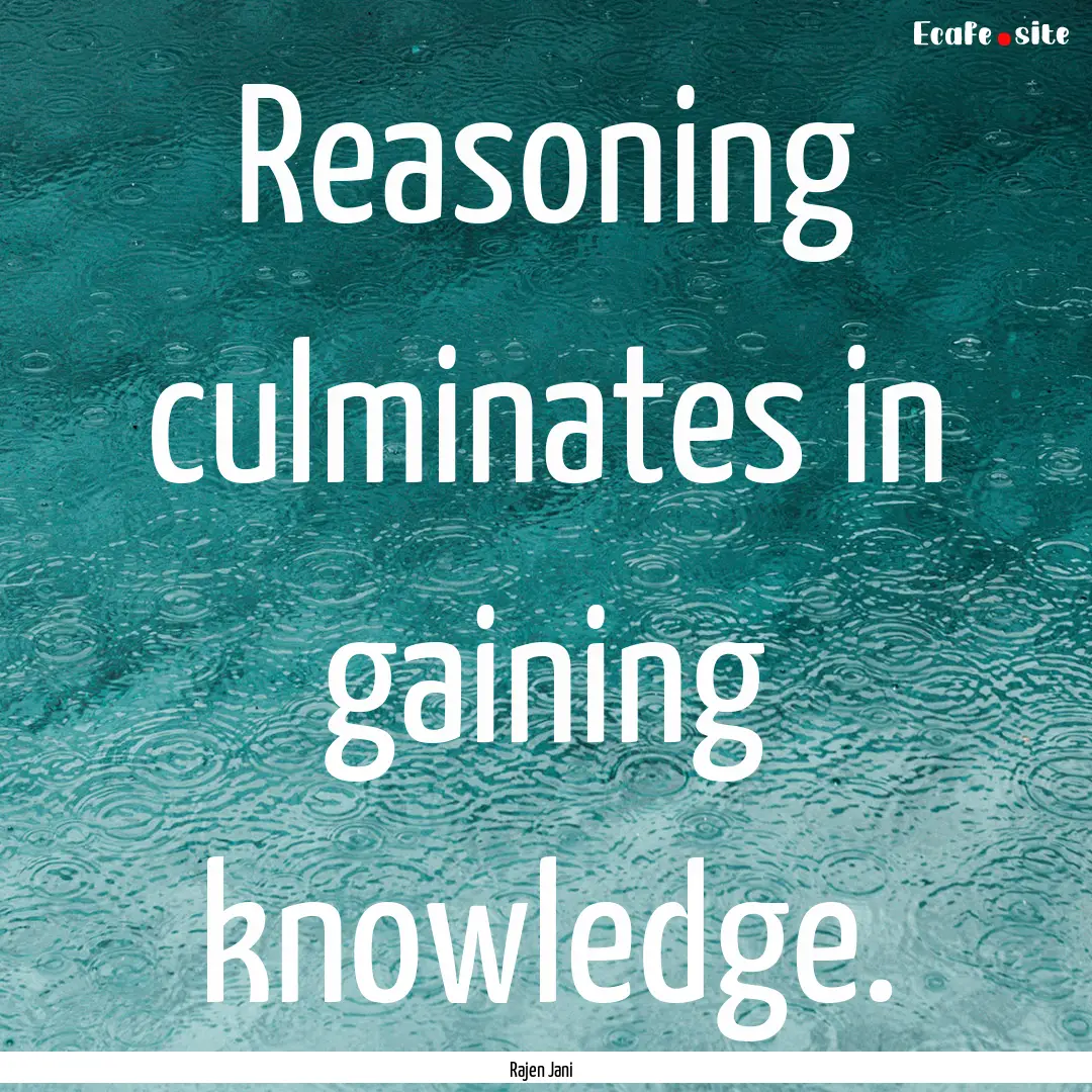 Reasoning culminates in gaining knowledge..... : Quote by Rajen Jani