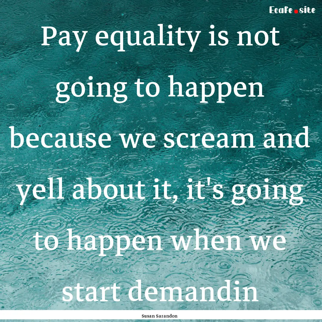 Pay equality is not going to happen because.... : Quote by Susan Sarandon