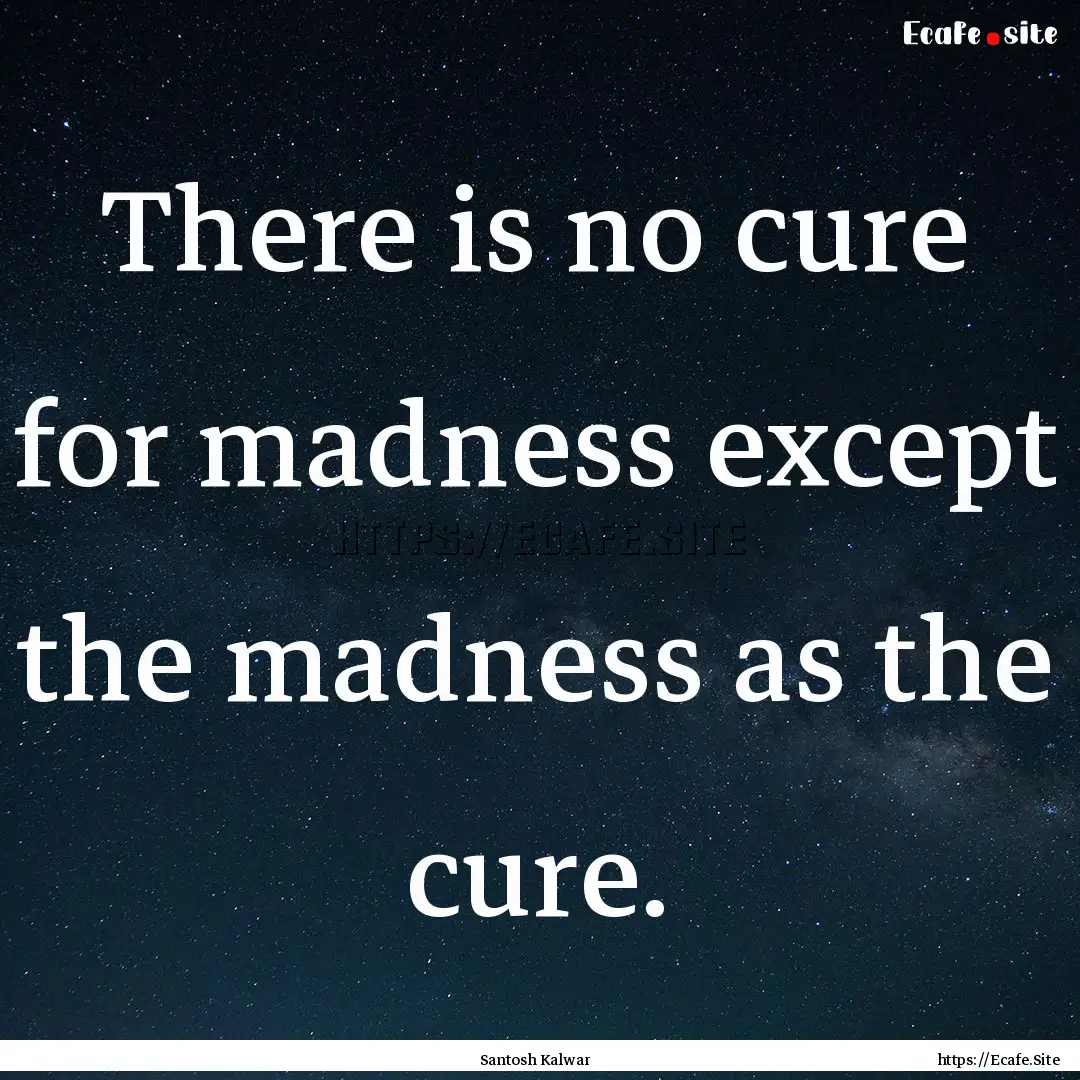 There is no cure for madness except the madness.... : Quote by Santosh Kalwar