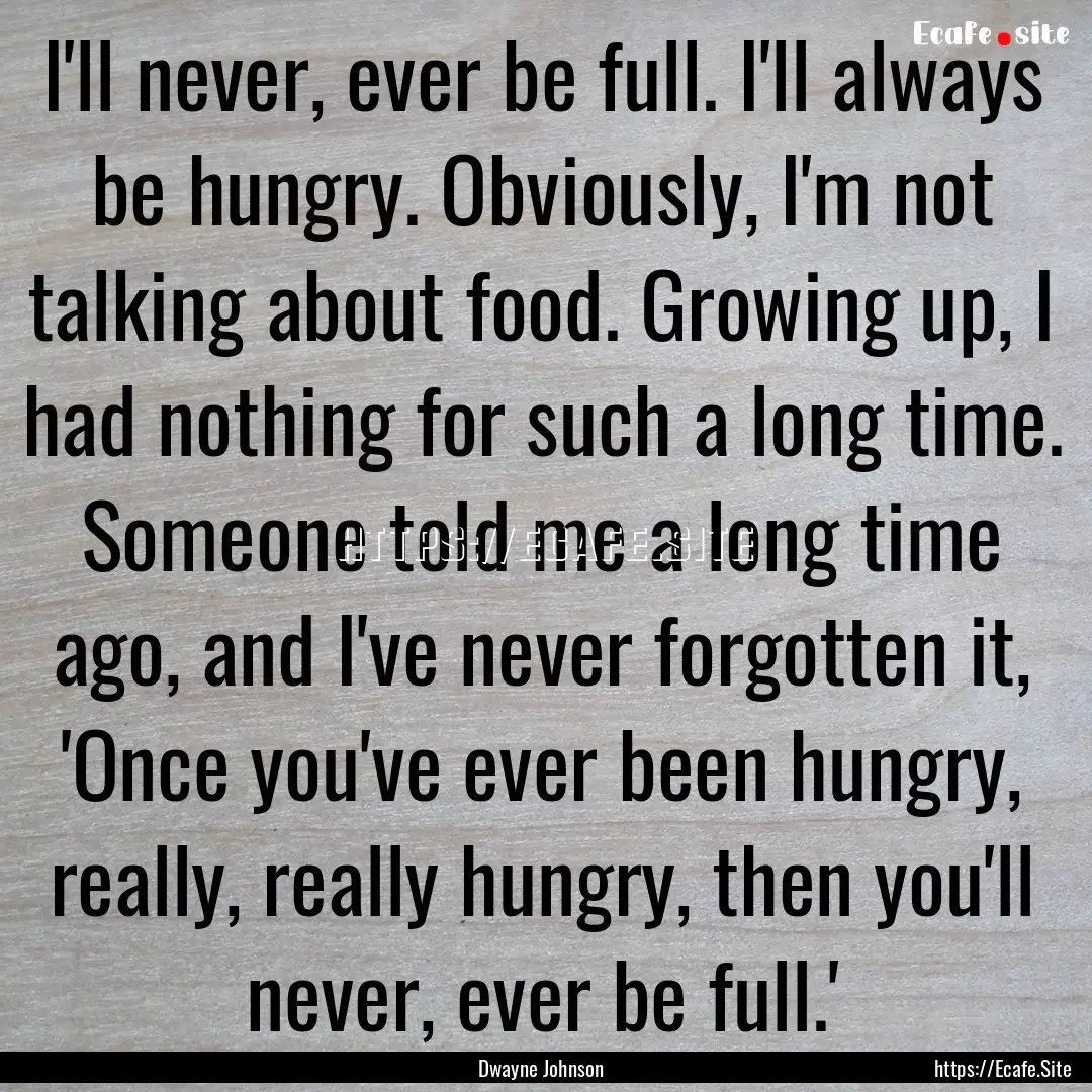 I'll never, ever be full. I'll always be.... : Quote by Dwayne Johnson