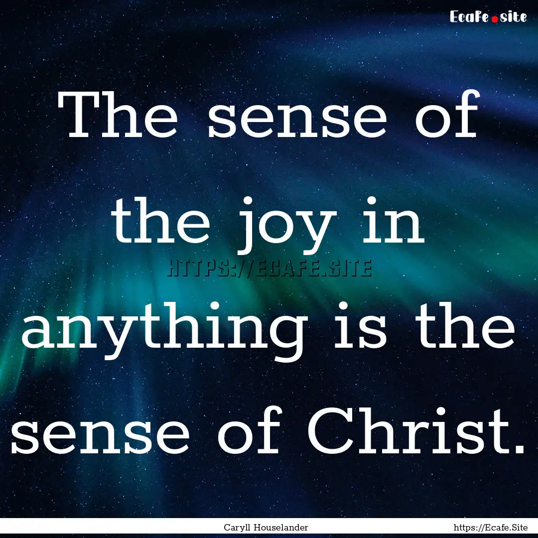 The sense of the joy in anything is the sense.... : Quote by Caryll Houselander