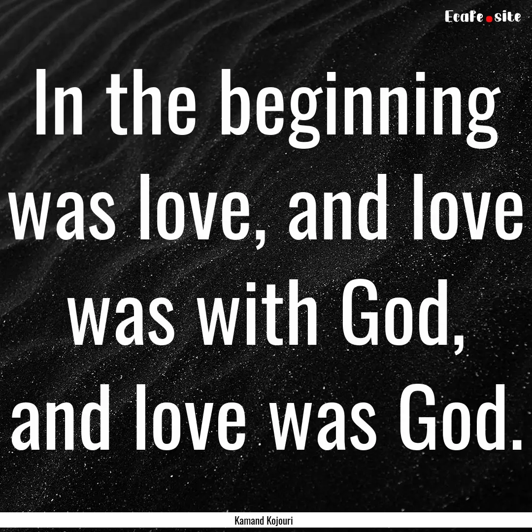 In the beginning was love, and love was with.... : Quote by Kamand Kojouri