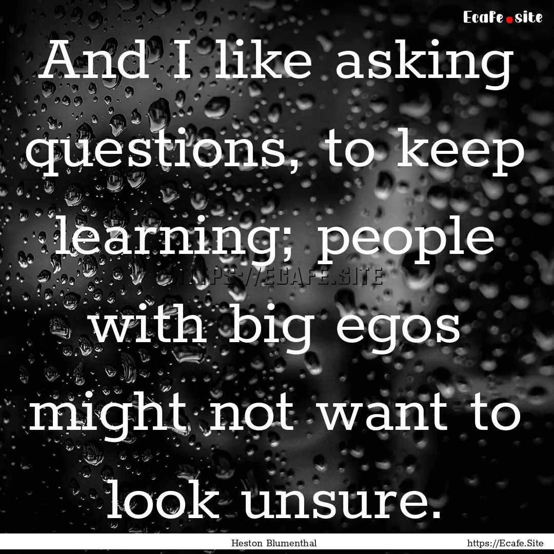 And I like asking questions, to keep learning;.... : Quote by Heston Blumenthal