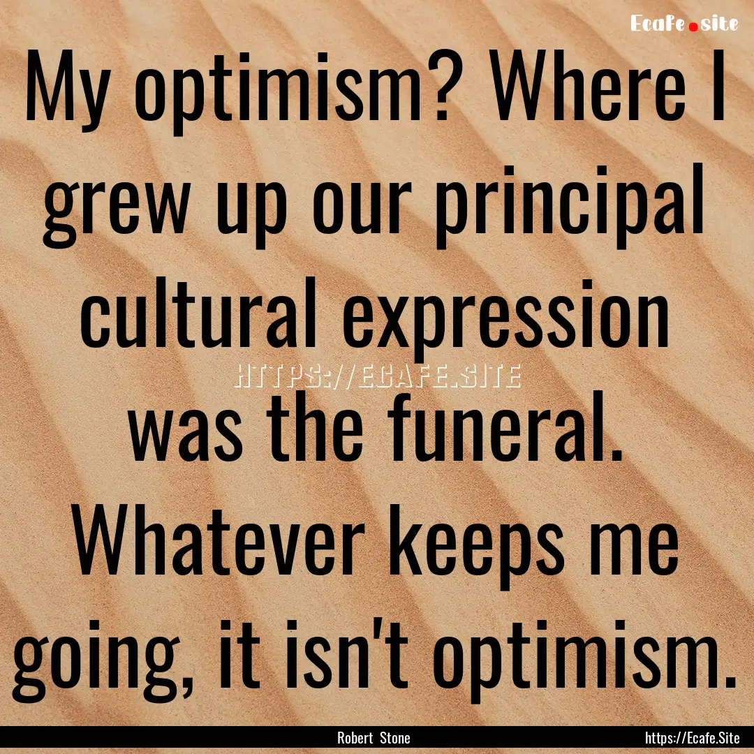 My optimism? Where I grew up our principal.... : Quote by Robert Stone