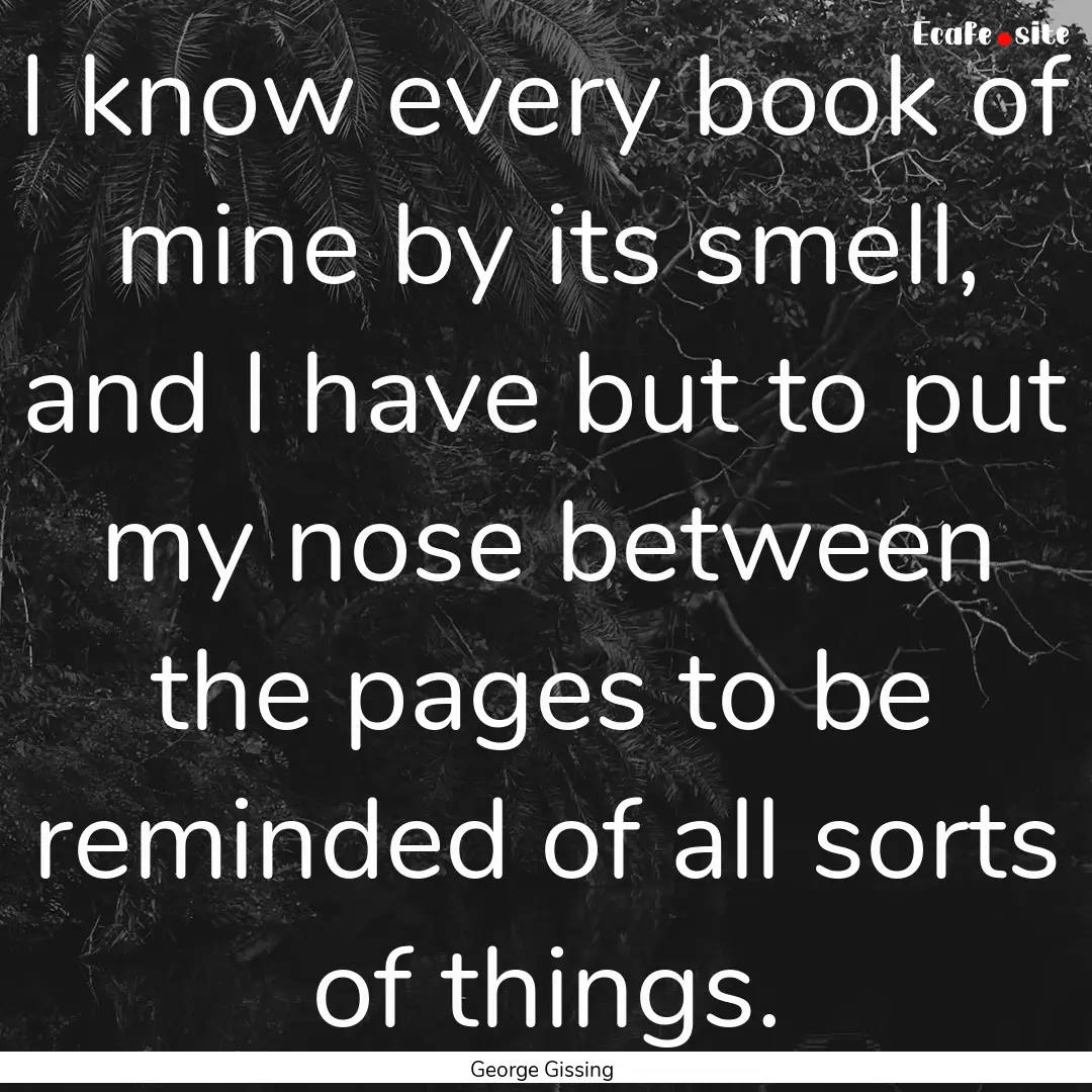 I know every book of mine by its smell, and.... : Quote by George Gissing