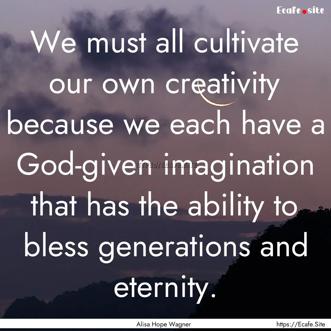 We must all cultivate our own creativity.... : Quote by Alisa Hope Wagner