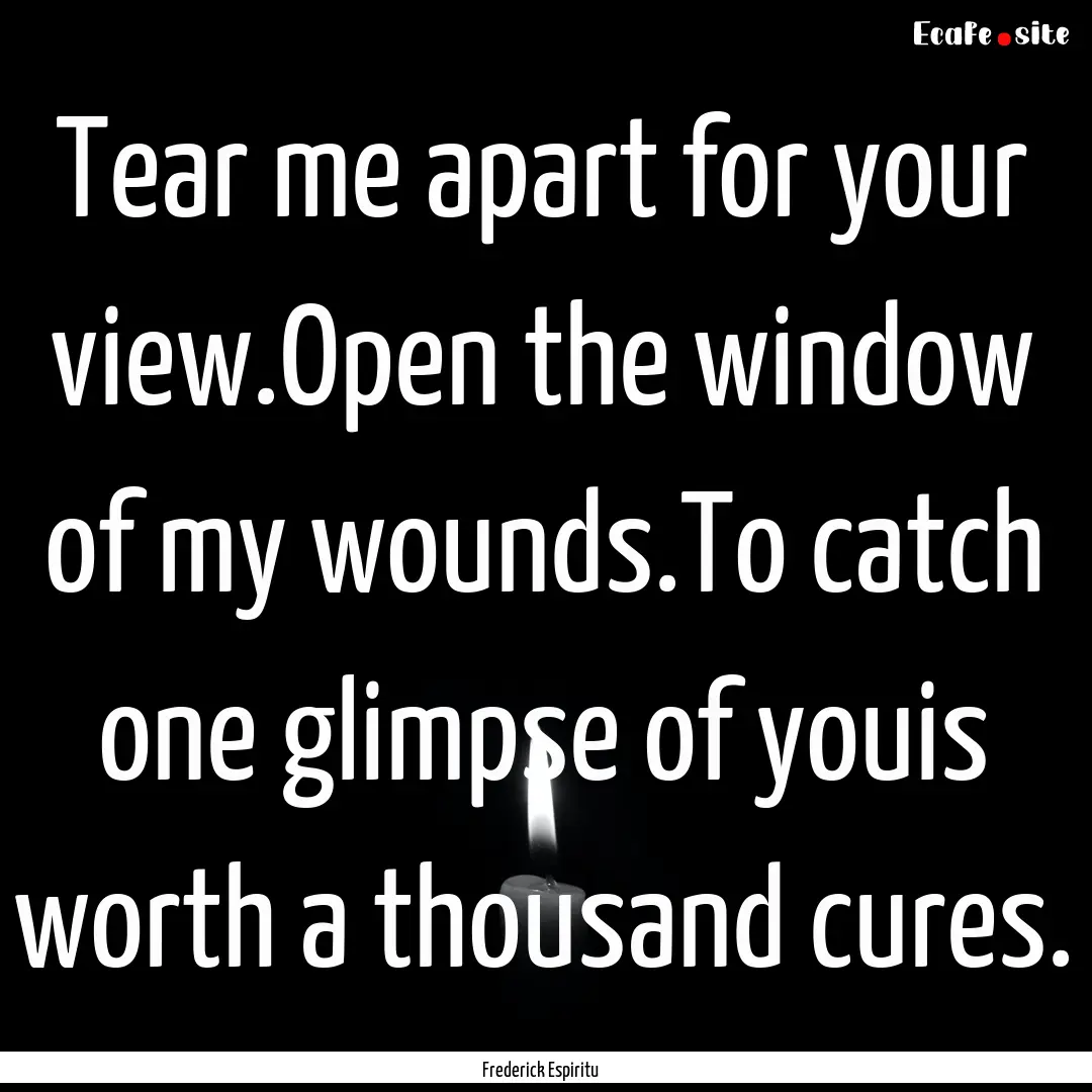 Tear me apart for your view.Open the window.... : Quote by Frederick Espiritu