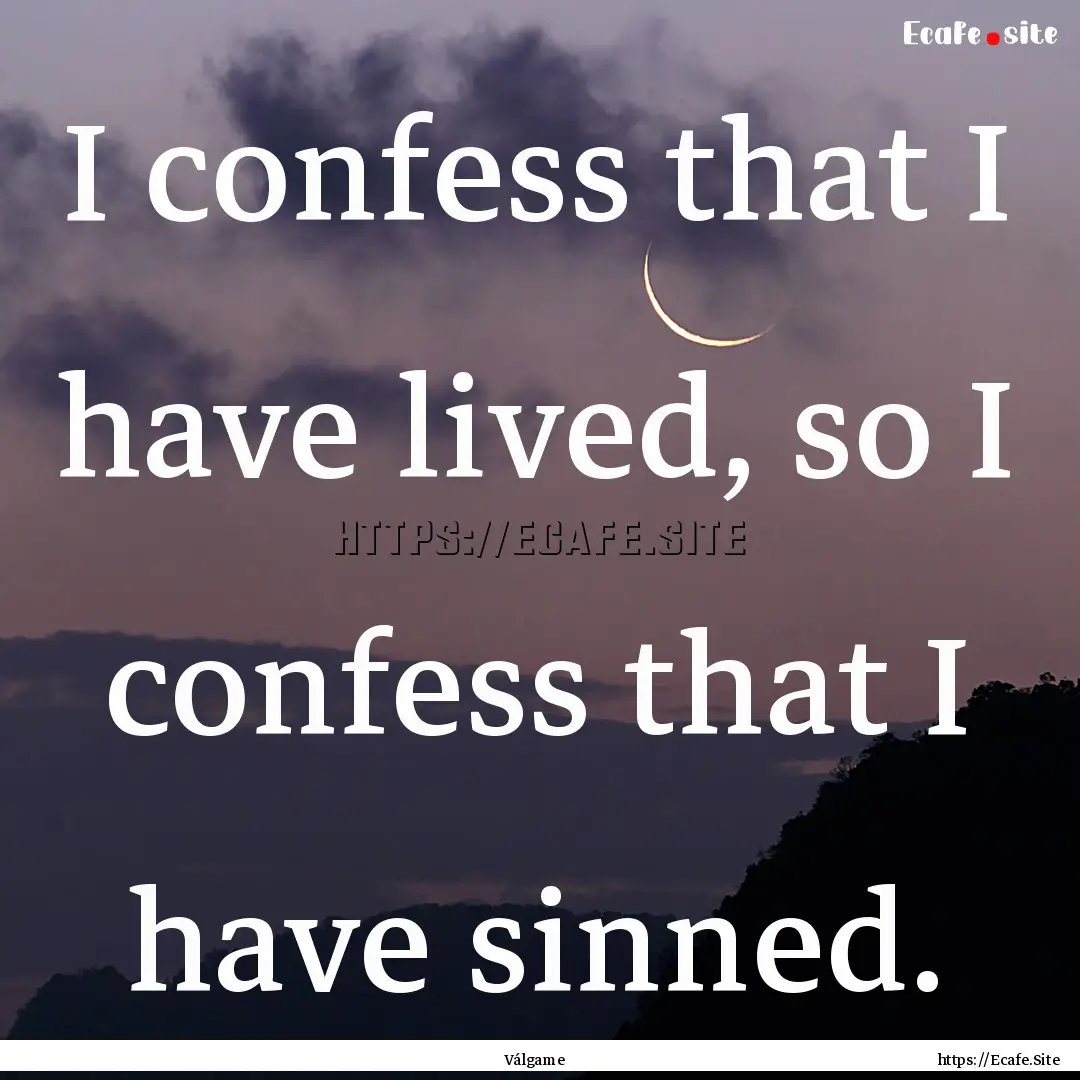 I confess that I have lived, so I confess.... : Quote by Válgame