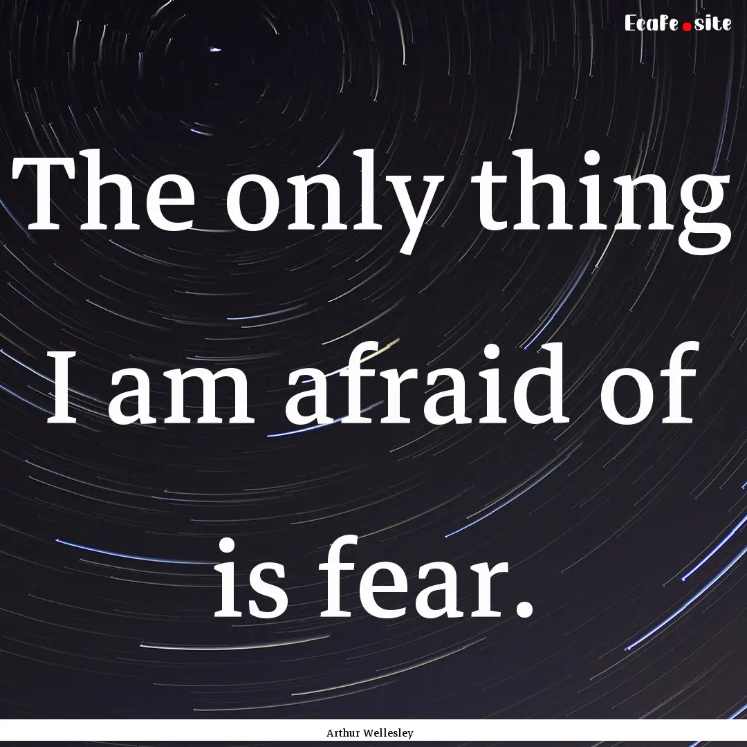 The only thing I am afraid of is fear. : Quote by Arthur Wellesley