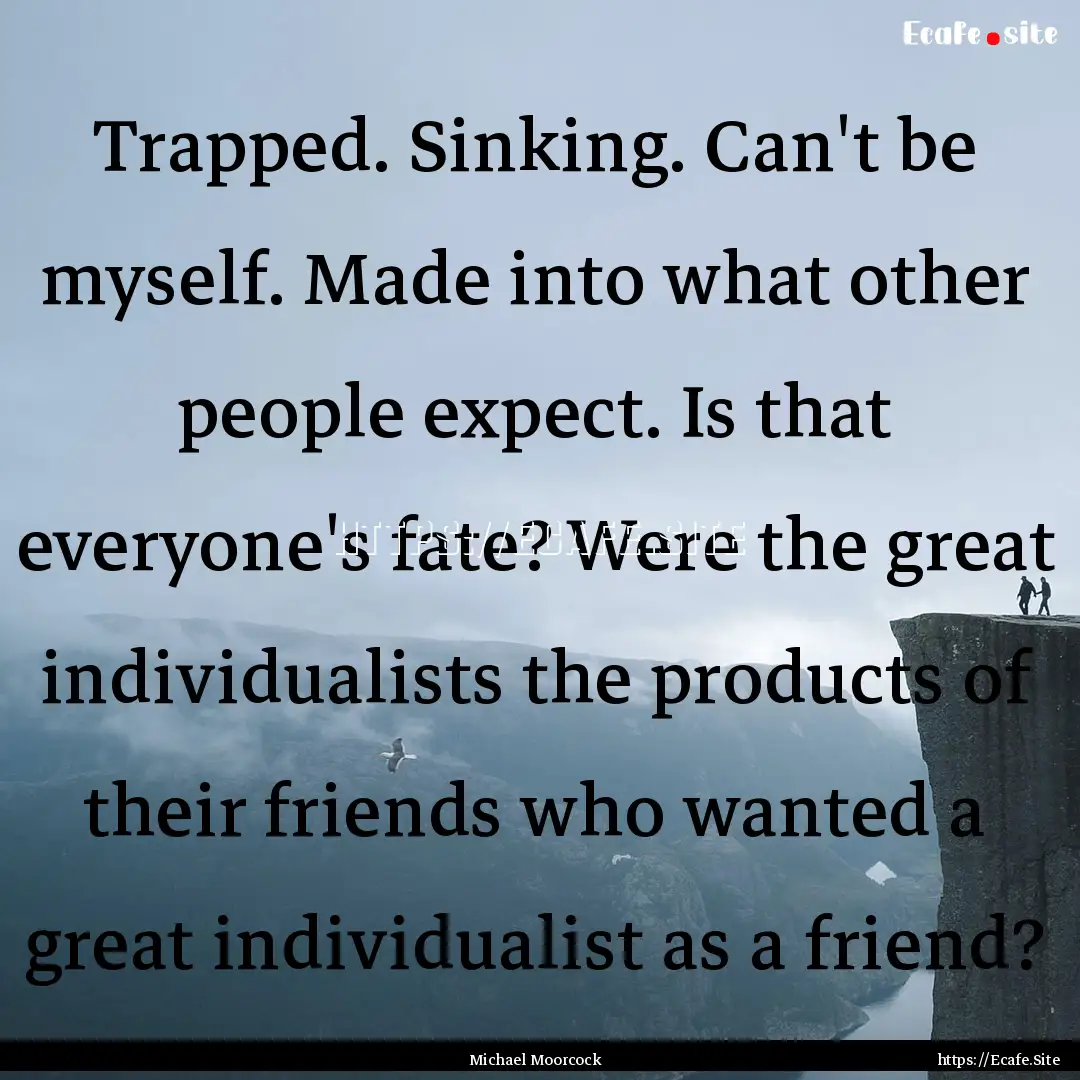 Trapped. Sinking. Can't be myself. Made into.... : Quote by Michael Moorcock