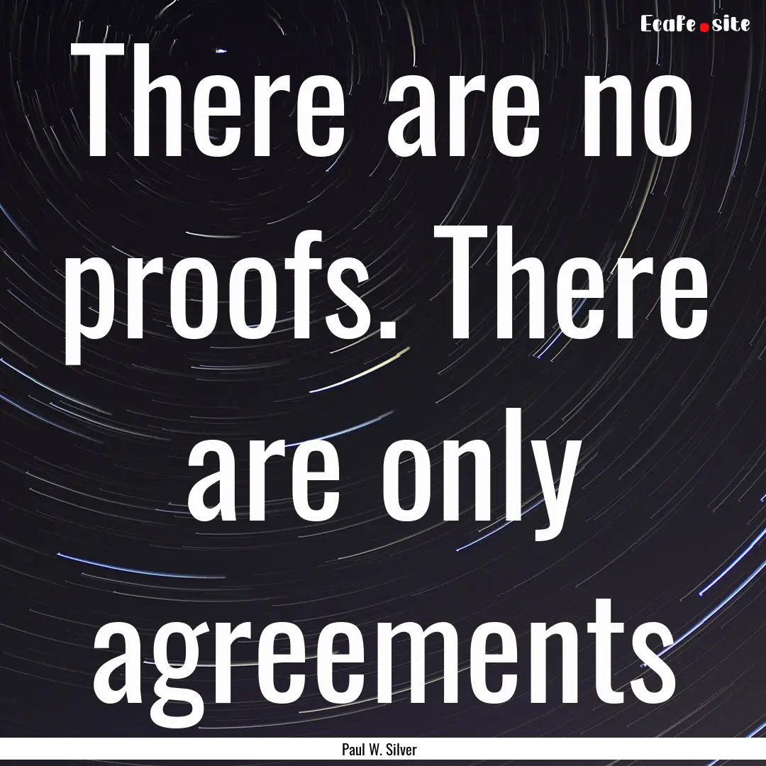 There are no proofs. There are only agreements.... : Quote by Paul W. Silver