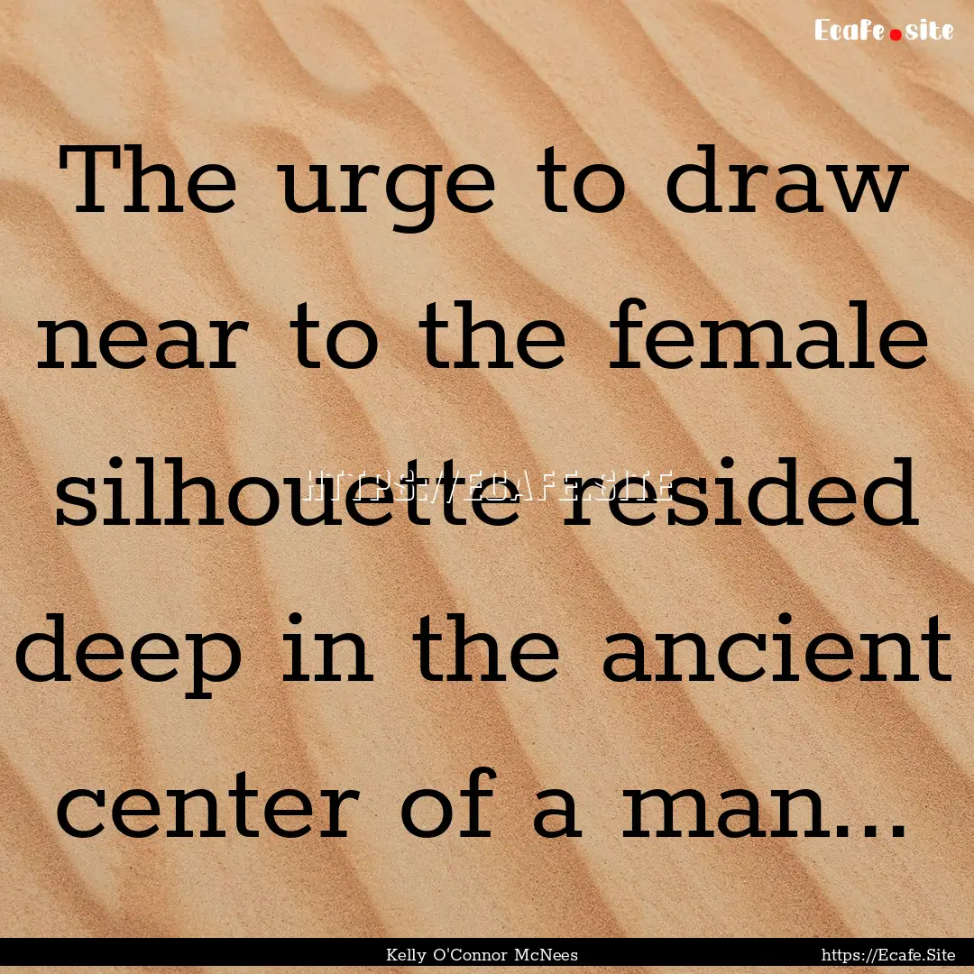 The urge to draw near to the female silhouette.... : Quote by Kelly O'Connor McNees