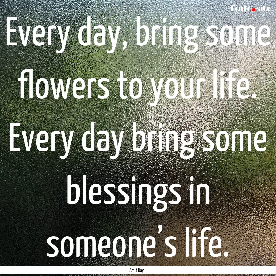 Every day, bring some flowers to your life..... : Quote by Amit Ray