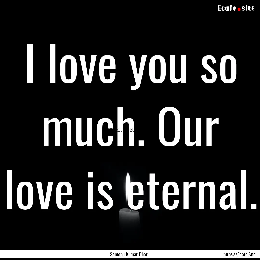 I love you so much. Our love is eternal. : Quote by Santonu Kumar Dhar