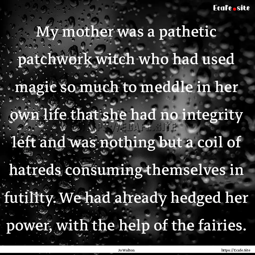 My mother was a pathetic patchwork witch.... : Quote by Jo Walton