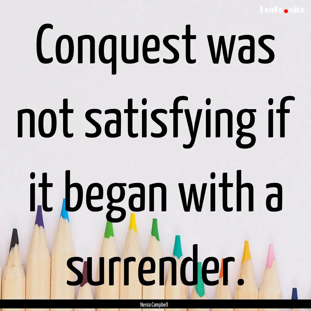 Conquest was not satisfying if it began with.... : Quote by Nenia Campbell