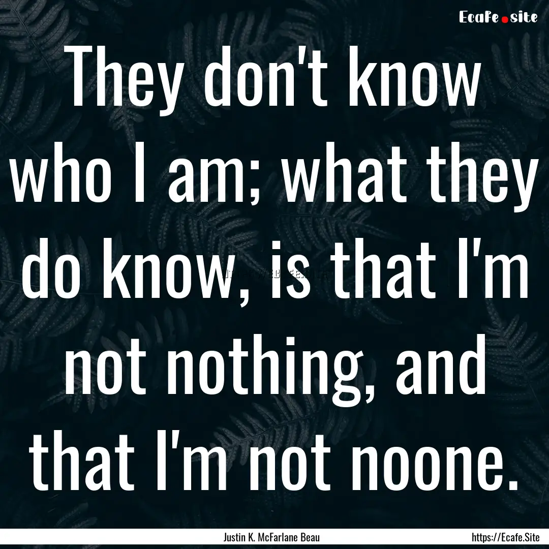 They don't know who I am; what they do know,.... : Quote by Justin K. McFarlane Beau