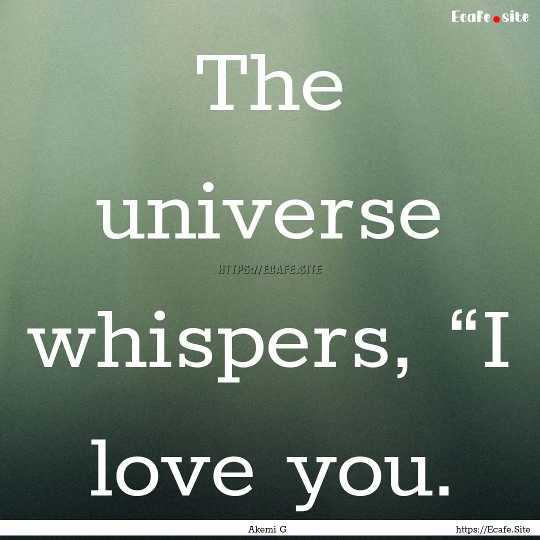 The universe whispers, “I love you. : Quote by Akemi G