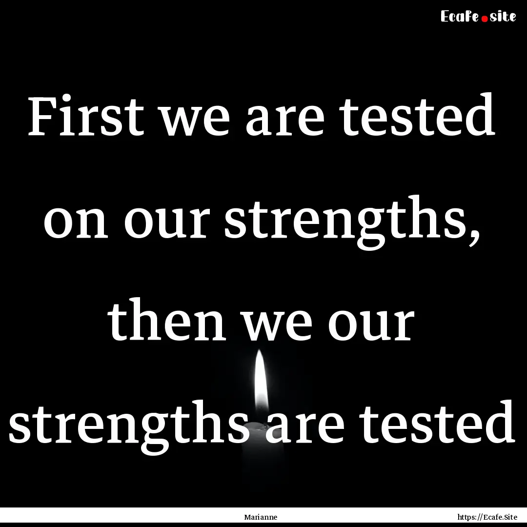 First we are tested on our strengths, then.... : Quote by Marianne