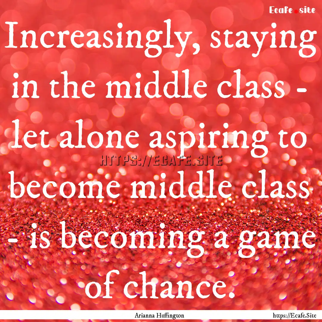 Increasingly, staying in the middle class.... : Quote by Arianna Huffington