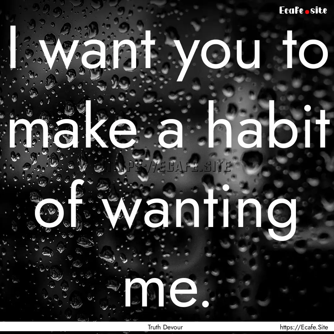 I want you to make a habit of wanting me..... : Quote by Truth Devour