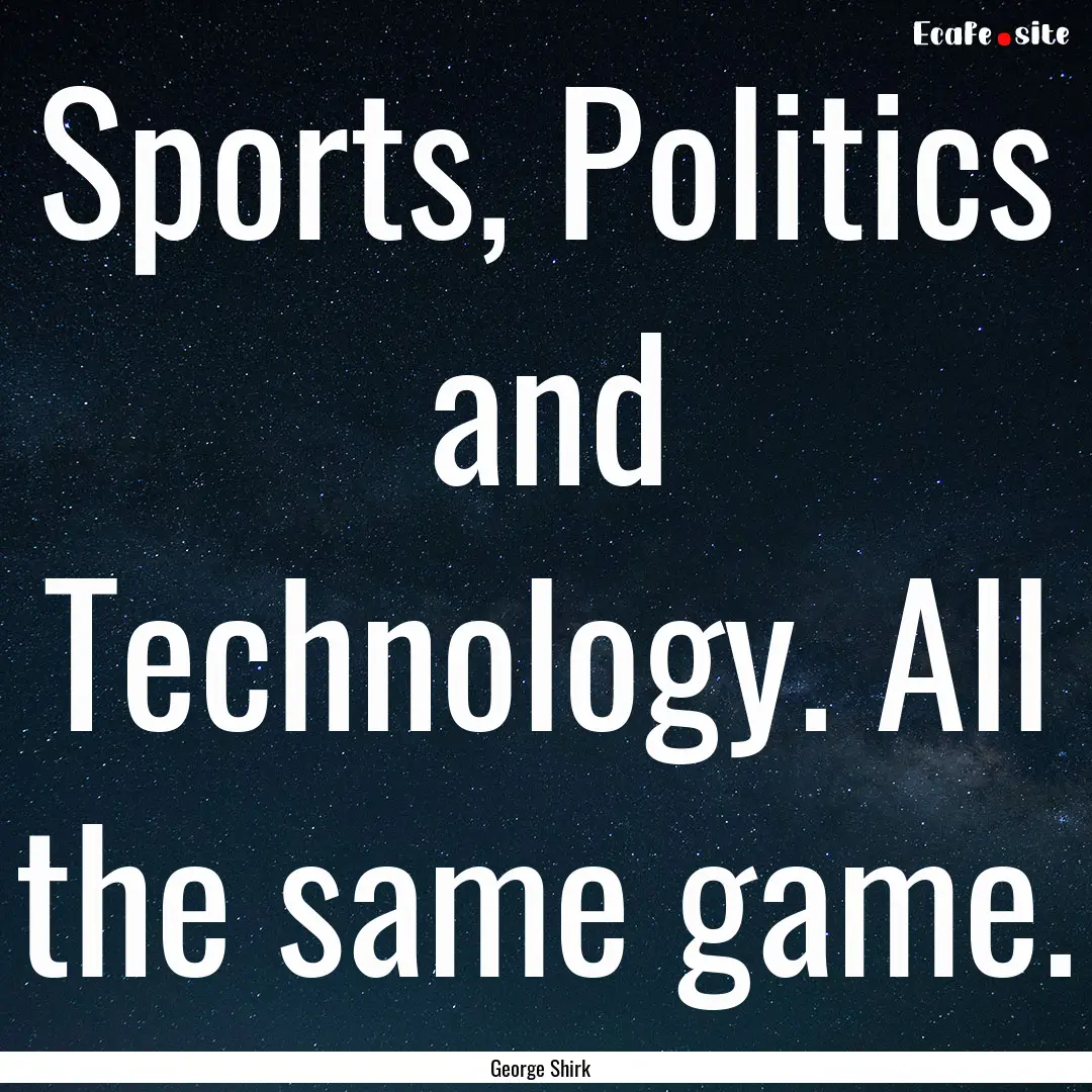 Sports, Politics and Technology. All the.... : Quote by George Shirk