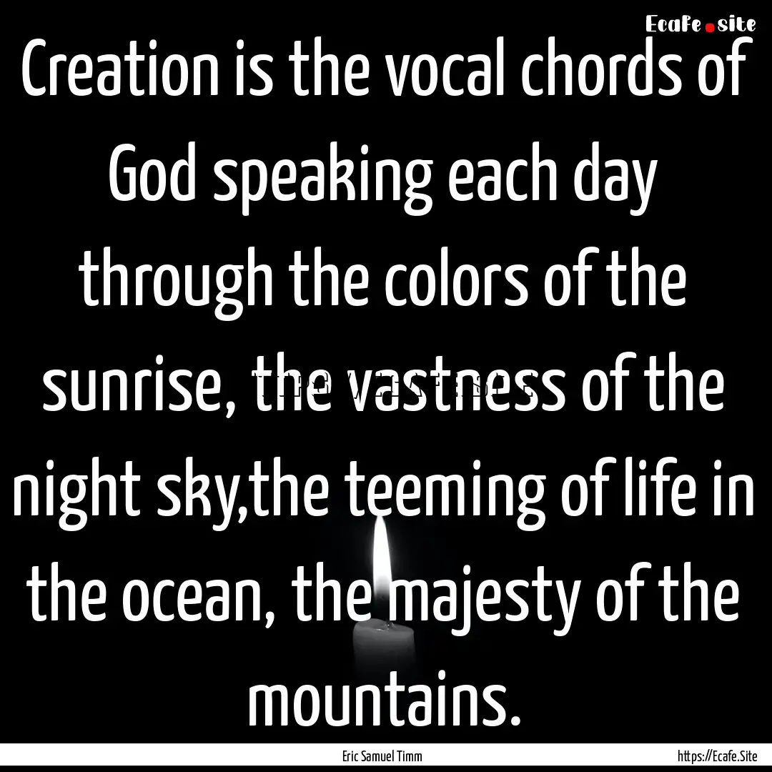 Creation is the vocal chords of God speaking.... : Quote by Eric Samuel Timm