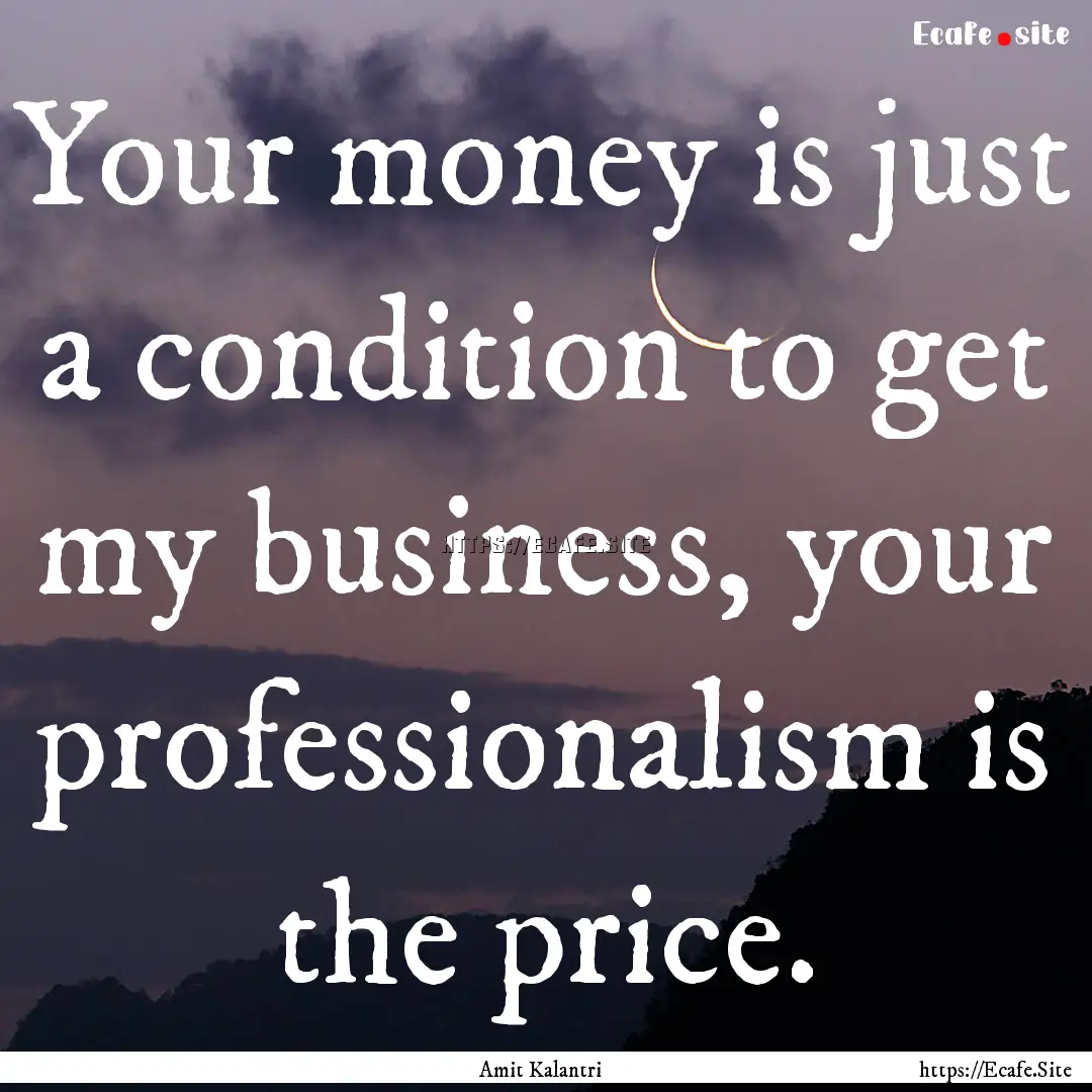 Your money is just a condition to get my.... : Quote by Amit Kalantri