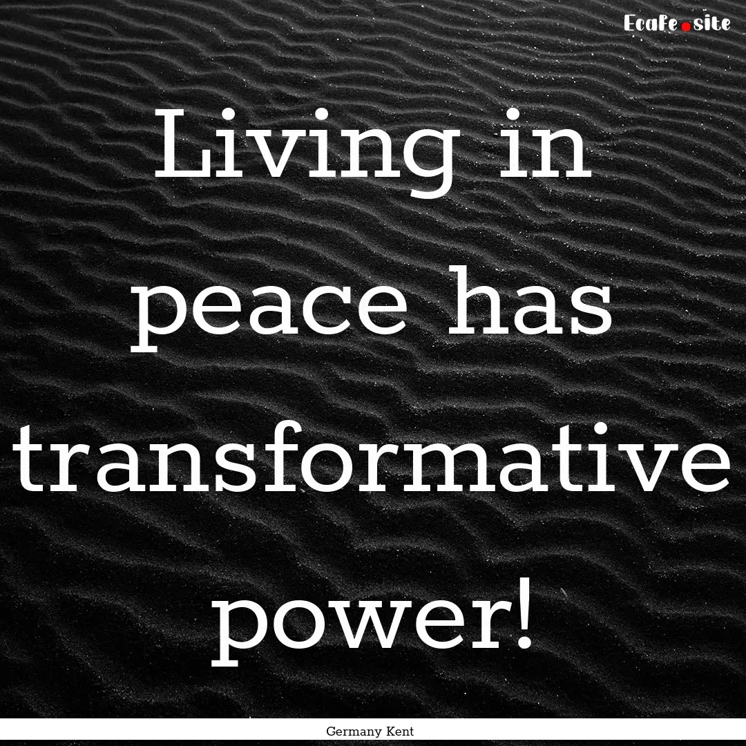 Living in peace has transformative power!.... : Quote by Germany Kent