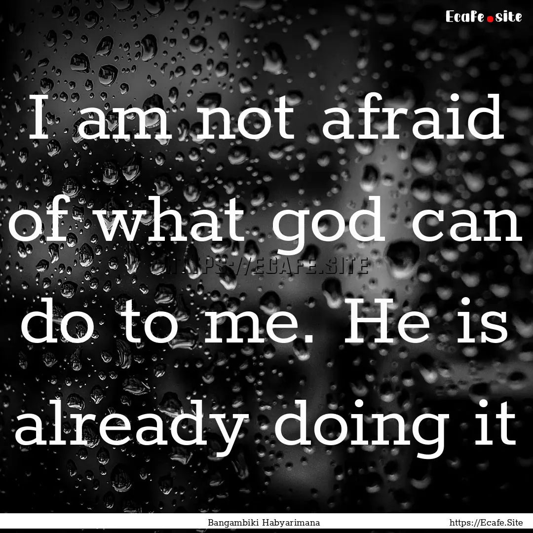 I am not afraid of what god can do to me..... : Quote by Bangambiki Habyarimana