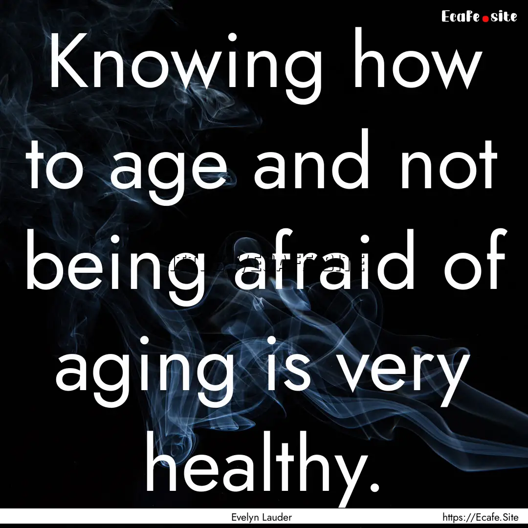 Knowing how to age and not being afraid of.... : Quote by Evelyn Lauder